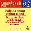 . 6-7 .    .      . Ballads about Robin Hood. King Arthur and the Knights of the Round Table.  . (+  .)